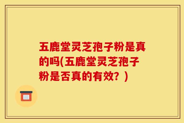 五鹿堂灵芝孢子粉是真的吗(五鹿堂灵芝孢子粉是否真的有效？)