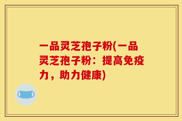 一品灵芝孢子粉(一品灵芝孢子粉：提高免疫力，助力健康)