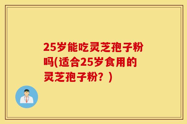 25岁能吃灵芝孢子粉吗(适合25岁食用的灵芝孢子粉？)