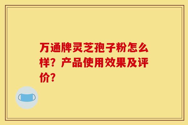 万通牌灵芝孢子粉怎么样？产品使用效果及评价？