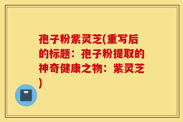 孢子粉紫灵芝(重写后的标题：孢子粉提取的神奇健康之物：紫灵芝)