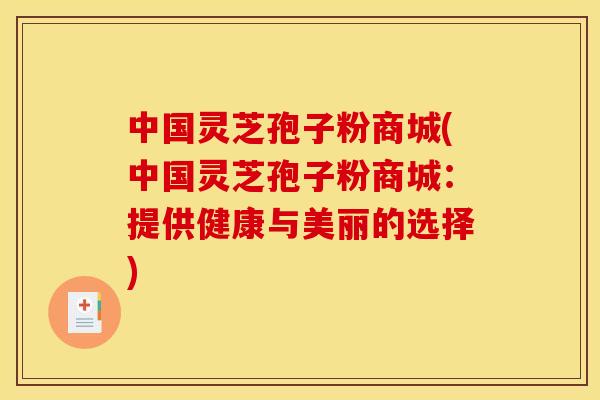 中国灵芝孢子粉商城(中国灵芝孢子粉商城：提供健康与美丽的选择)