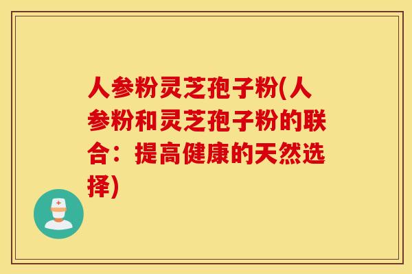 人参粉灵芝孢子粉(人参粉和灵芝孢子粉的联合：提高健康的天然选择)