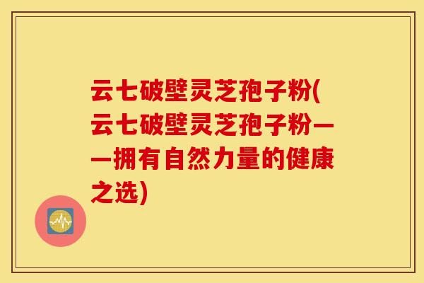 云七破壁灵芝孢子粉(云七破壁灵芝孢子粉——拥有自然力量的健康之选)