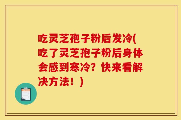 吃灵芝孢子粉后发冷(吃了灵芝孢子粉后身体会感到寒冷？快来看解决方法！)