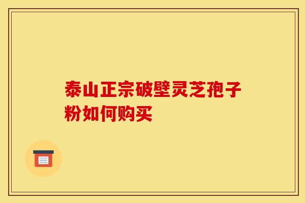 泰山正宗破壁灵芝孢子粉如何购买