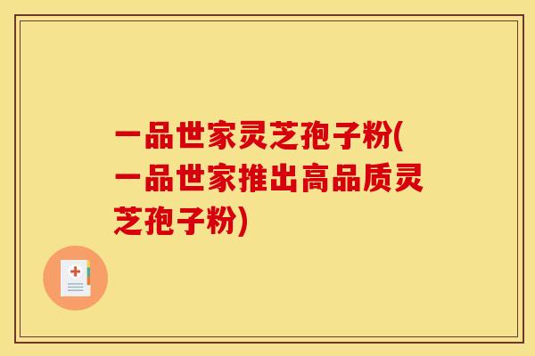一品世家灵芝孢子粉(一品世家推出高品质灵芝孢子粉)