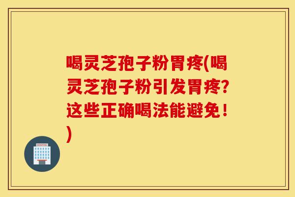 喝灵芝孢子粉胃疼(喝灵芝孢子粉引发胃疼？这些正确喝法能避免！)