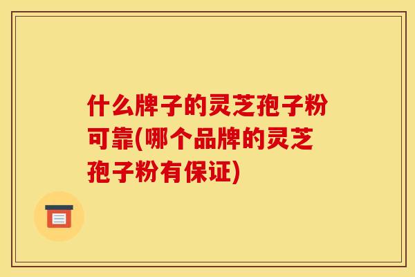 什么牌子的灵芝孢子粉可靠(哪个品牌的灵芝孢子粉有保证)