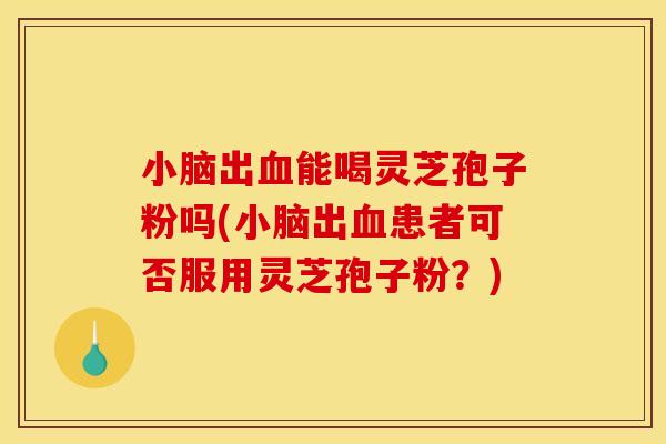 小脑出血能喝灵芝孢子粉吗(小脑出血患者可否服用灵芝孢子粉？)