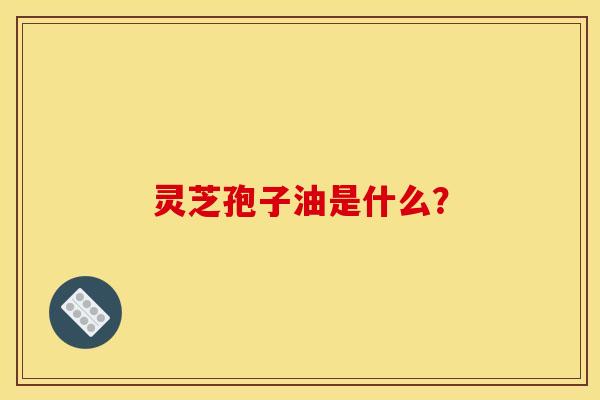 灵芝孢子油是什么？