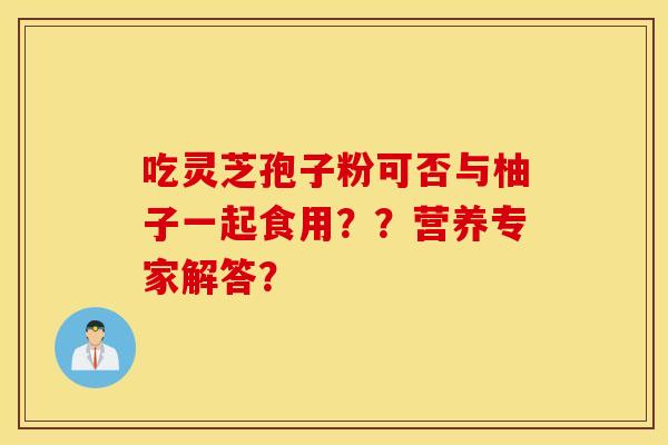吃灵芝孢子粉可否与柚子一起食用？？营养专家解答？