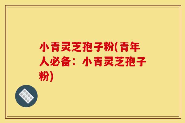 小青灵芝孢子粉(青年人必备：小青灵芝孢子粉)