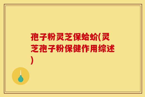 孢子粉灵芝保蛤蚧(灵芝孢子粉保健作用综述)