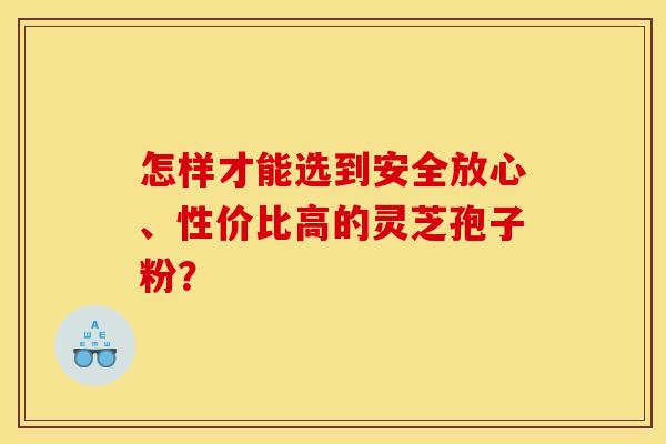 怎样才能选到安全放心、性价比高的灵芝孢子粉? 怎样才能选到安全放心、性价比高的灵芝孢子粉?