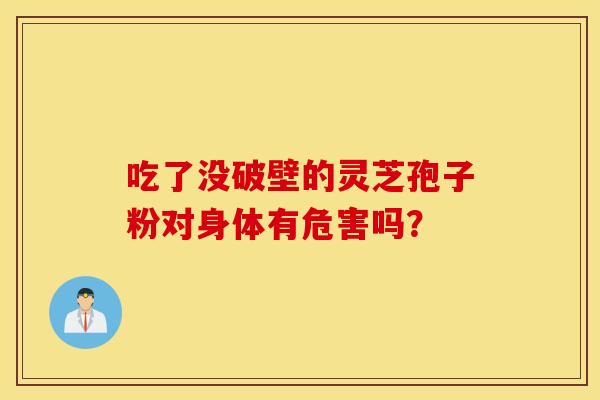 吃了没破壁的灵芝孢子粉对身体有危害吗？