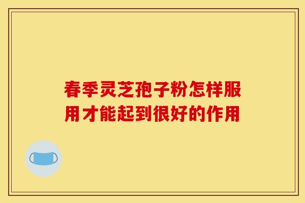 春季灵芝孢子粉怎样服用才能起到很好的作用 春季灵芝孢子粉怎样服用才能起到很好的作用