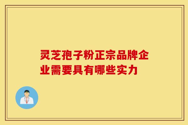 灵芝孢子粉正宗品牌企业需要具有哪些实力