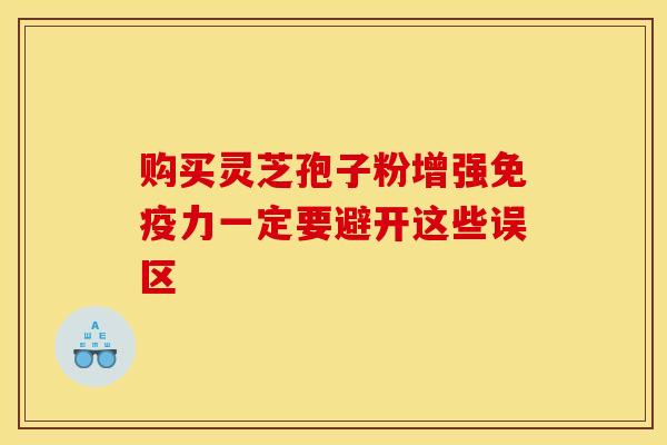 购买灵芝孢子粉增强免疫力一定要避开这些误区