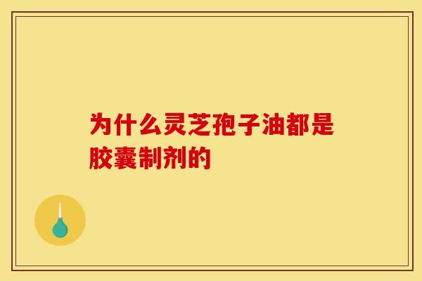 为什么灵芝孢子油都是胶囊制剂的 为什么灵芝孢子油都是胶囊制剂的