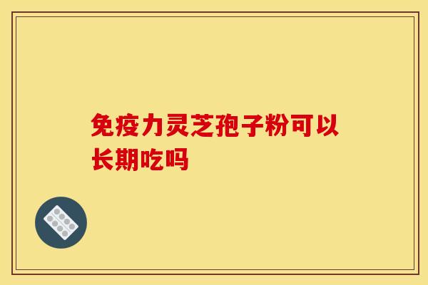 免疫力灵芝孢子粉可以长期吃吗