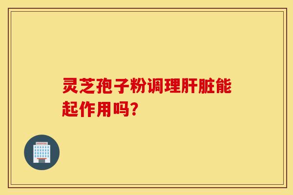灵芝孢子粉调理肝脏能起作用吗? 灵芝孢子粉调理肝脏能起作用吗?