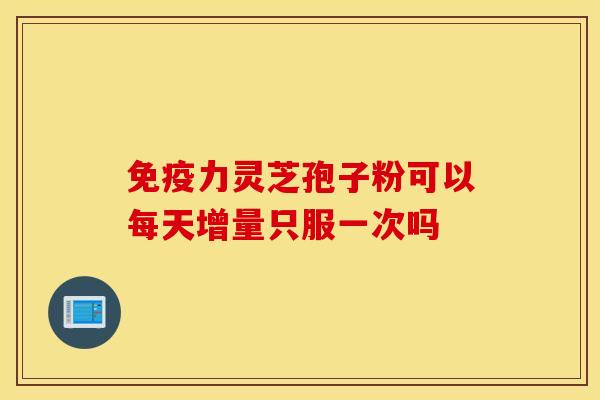 免疫力灵芝孢子粉可以每天增量只服一次吗