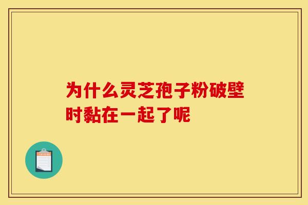 为什么灵芝孢子粉破壁时黏在一起了呢 为什么灵芝孢子粉破壁时黏在一起了呢