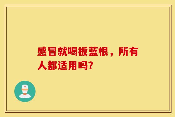 感冒就喝板蓝根，所有人都适用吗？