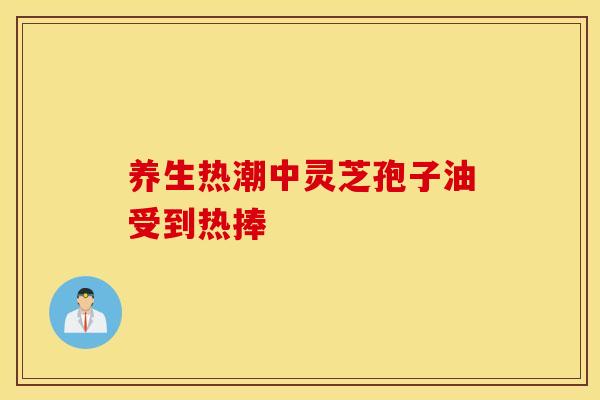 养生热潮中灵芝孢子油受到热捧 养生热潮中灵芝孢子油受到热捧