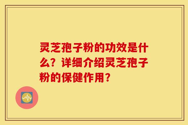 灵芝孢子粉的功效是什么？详细介绍灵芝孢子粉的保健作用？