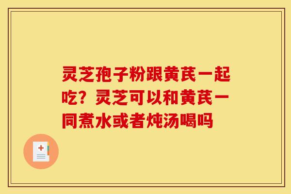 灵芝孢子粉跟黄芪一起吃？灵芝可以和黄芪一同煮水或者炖汤喝吗