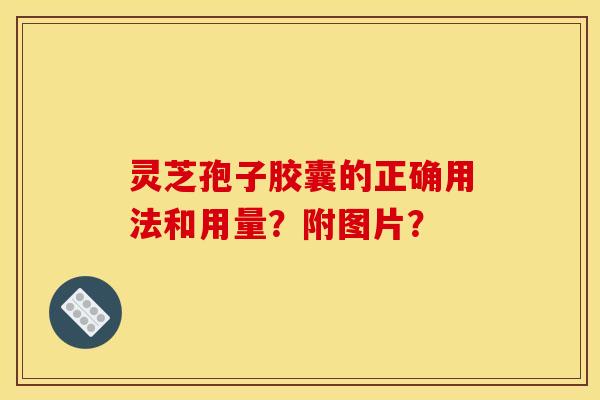 灵芝孢子胶囊的正确用法和用量？附图片？