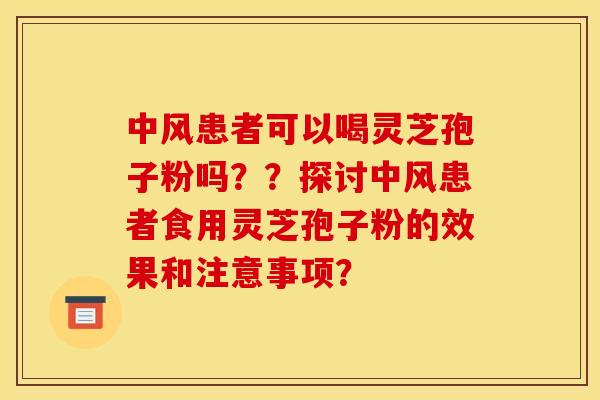 中风患者可以喝灵芝孢子粉吗？？探讨中风患者食用灵芝孢子粉的效果和注意事项？