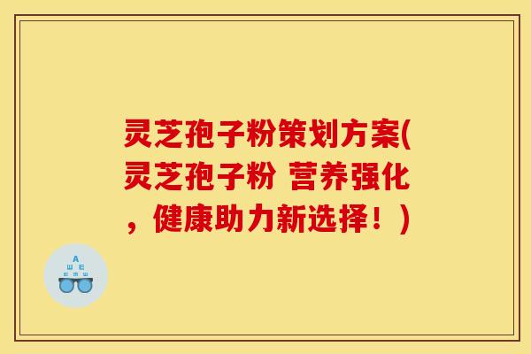 灵芝孢子粉策划方案(灵芝孢子粉 营养强化，健康助力新选择！)
