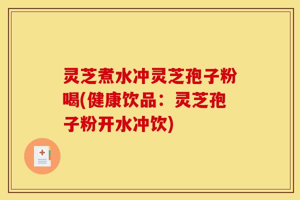灵芝煮水冲灵芝孢子粉喝(健康饮品：灵芝孢子粉开水冲饮)