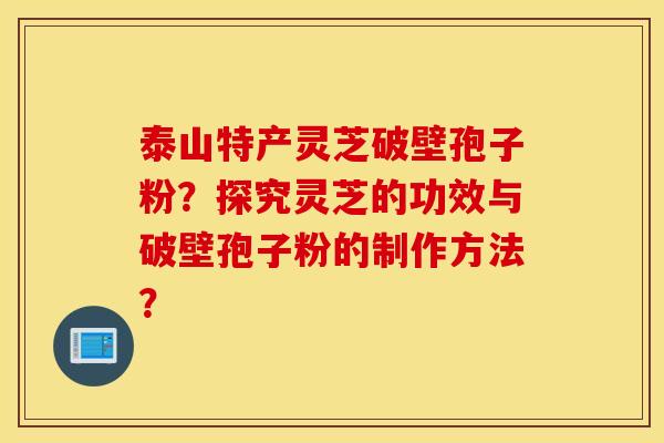 泰山特产灵芝破壁孢子粉？探究灵芝的功效与破壁孢子粉的制作方法？
