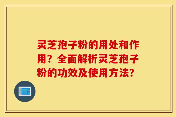 灵芝孢子粉的用处和作用？全面解析灵芝孢子粉的功效及使用方法？