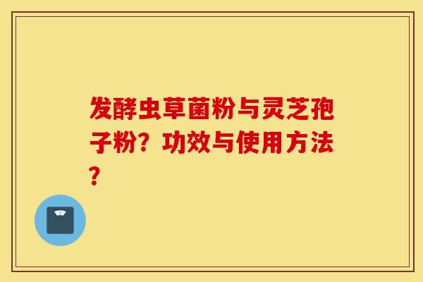 发酵虫草菌粉与灵芝孢子粉？功效与使用方法？