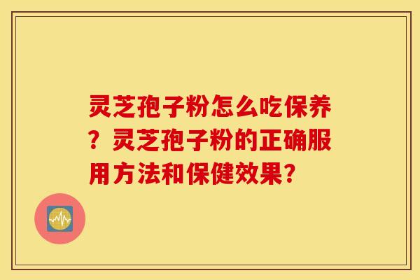 灵芝孢子粉怎么吃保养？灵芝孢子粉的正确服用方法和保健效果？