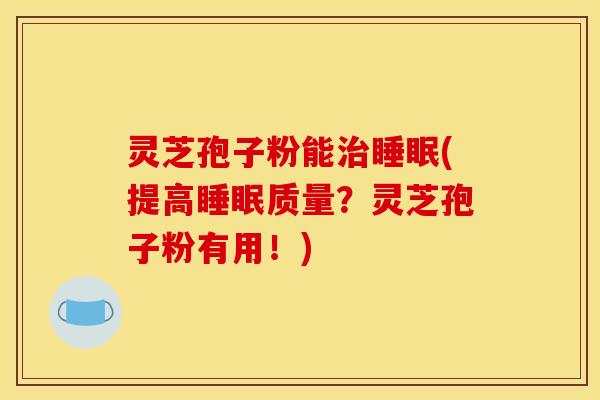 灵芝孢子粉能治睡眠(提高睡眠质量？灵芝孢子粉有用！)