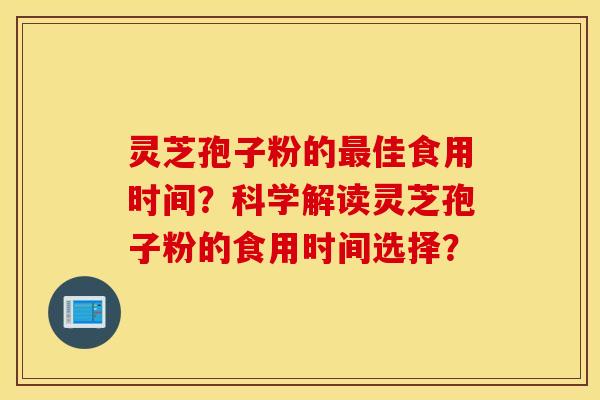 灵芝孢子粉的最佳食用时间？科学解读灵芝孢子粉的食用时间选择？