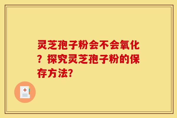 灵芝孢子粉会不会氧化？探究灵芝孢子粉的保存方法？