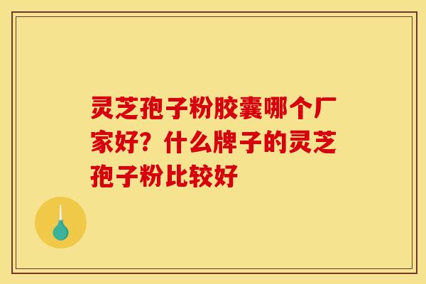 灵芝孢子粉胶囊哪个厂家好？什么牌子的灵芝孢子粉比较好
