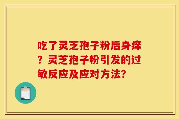 吃了灵芝孢子粉后身痒？灵芝孢子粉引发的过敏反应及应对方法？