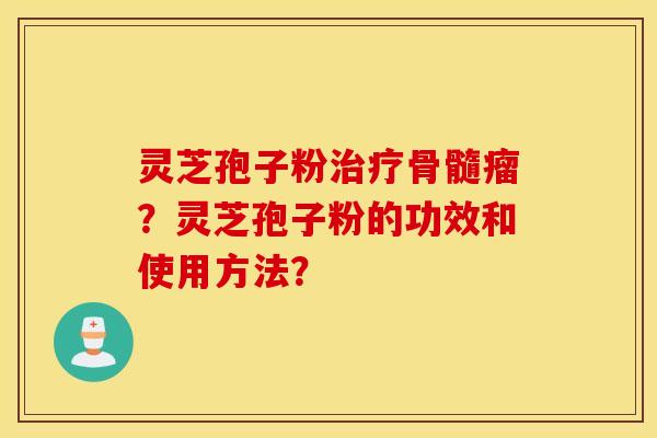 灵芝孢子粉治疗骨髓瘤？灵芝孢子粉的功效和使用方法？