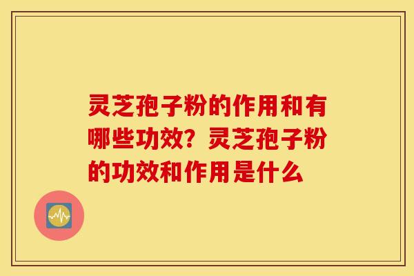 灵芝孢子粉的作用和有哪些功效？灵芝孢子粉的功效和作用是什么