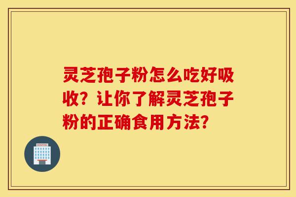 灵芝孢子粉怎么吃好吸收？让你了解灵芝孢子粉的正确食用方法？