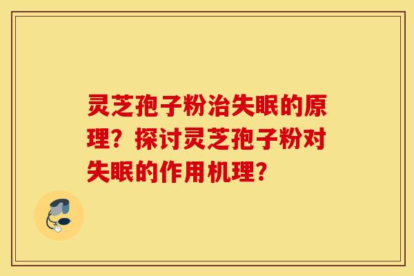 灵芝孢子粉治失眠的原理？探讨灵芝孢子粉对失眠的作用机理？