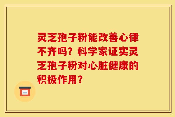 灵芝孢子粉能改善心律不齐吗？科学家证实灵芝孢子粉对心脏健康的积极作用？